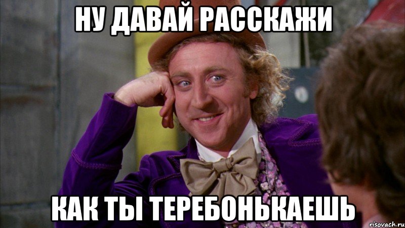 Ну давай расскажи Как ты теребонькаешь, Мем Ну давай расскажи (Вилли Вонка)