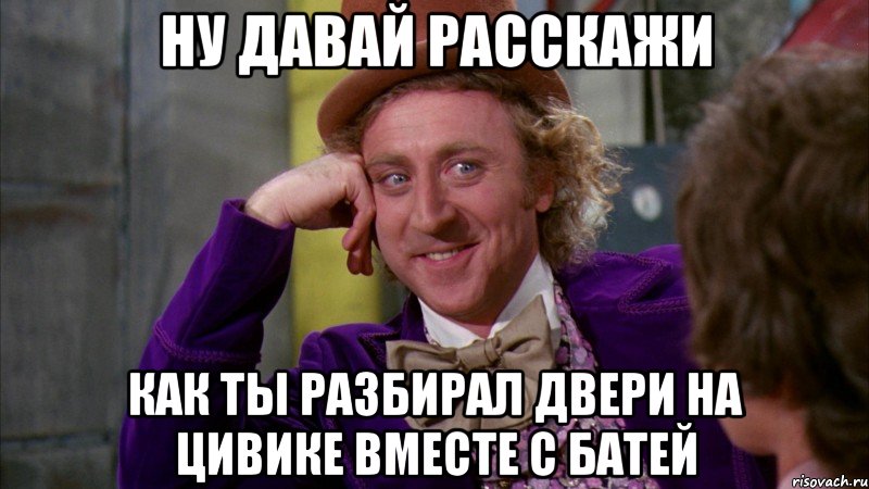 Ну давай расскажи Как ты разбирал двери на Цивике вместе с батей, Мем Ну давай расскажи (Вилли Вонка)