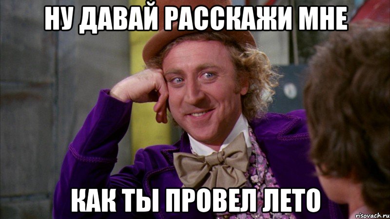 НУ ДАВАЙ РАССКАЖИ МНЕ КАК ТЫ ПРОВЕЛ ЛЕТО, Мем Ну давай расскажи (Вилли Вонка)