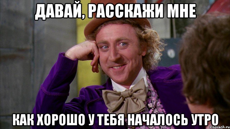 Давай, расскажи мне как хорошо у тебя началось утро, Мем Ну давай расскажи (Вилли Вонка)