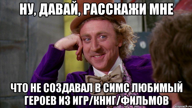 Ну, давай, расскажи мне что не создавал в симс любимый героев из игр/книг/фильмов, Мем Ну давай расскажи (Вилли Вонка)