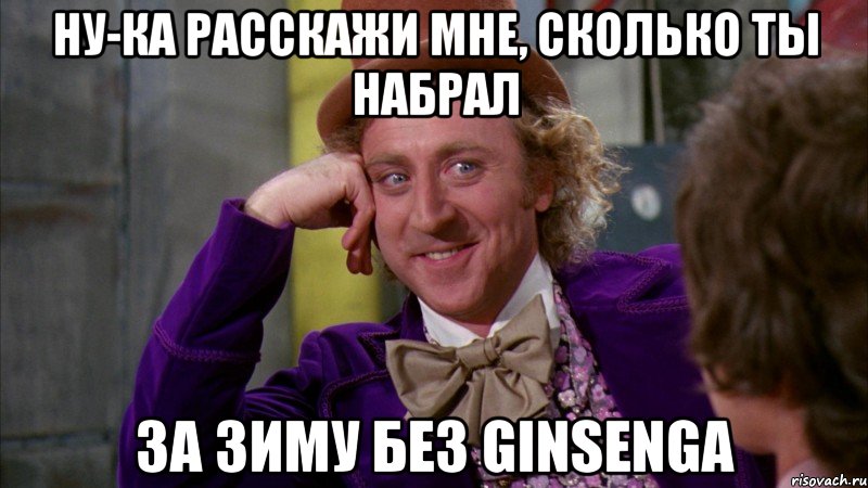 ну-ка расскажи мне, сколько ты набрал за зиму без ginsenga, Мем Ну давай расскажи (Вилли Вонка)