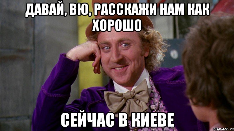 Давай, вю, расскажи нам как хорошо сейчас в киеве, Мем Ну давай расскажи (Вилли Вонка)