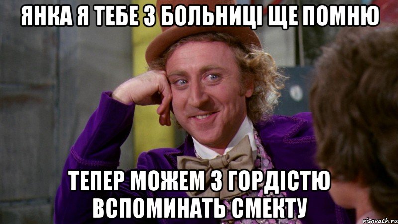 Янка я тебе з больниці ще помню Тепер можем з гордістю вспоминать смекту, Мем Ну давай расскажи (Вилли Вонка)