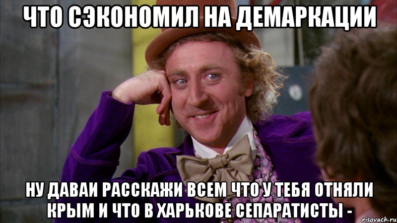 что сэкономил на демаркации ну даваи расскажи всем что у тебя отняли крым и что в харькове сепаратисты -, Мем Ну давай расскажи (Вилли Вонка)