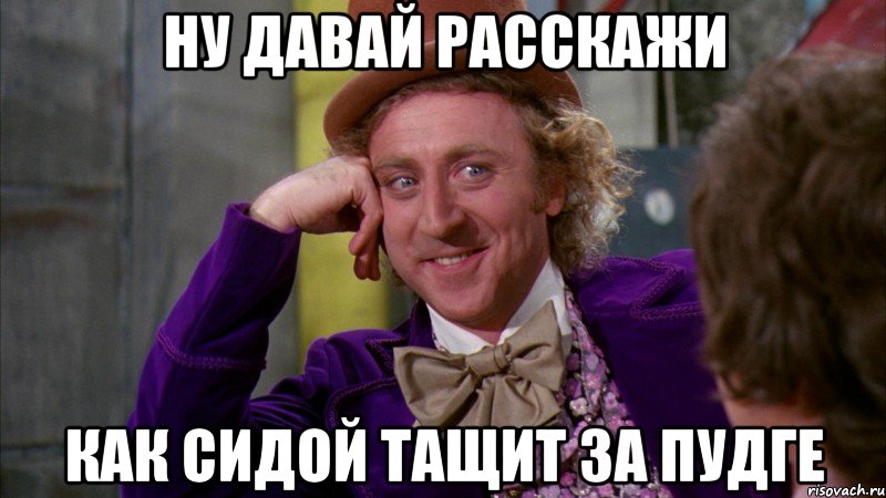 ну давай расскажи как сидой тащит за пудге, Мем Ну давай расскажи (Вилли Вонка)