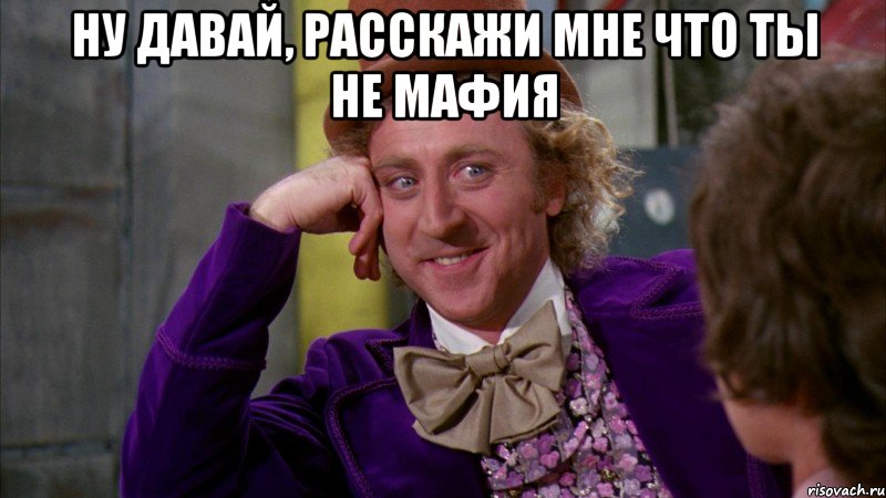 Ну давай, расскажи мне что ты не мафия , Мем Ну давай расскажи (Вилли Вонка)