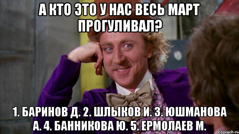 А кто это у нас весь Март прогуливал? 1. Баринов Д. 2. Шлыков И. 3. Юшманова А. 4. Банникова Ю. 5. Ермолаев М., Мем Ну давай расскажи (Вилли Вонка)