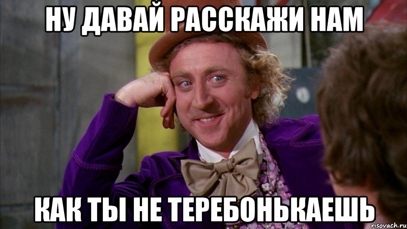 Ну давай расскажи нам как ты не теребонькаешь, Мем Ну давай расскажи (Вилли Вонка)