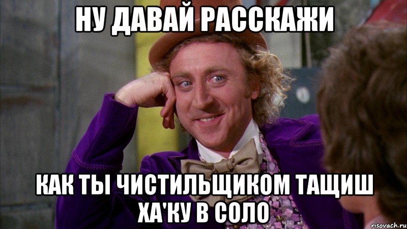 ну давай расскажи Как ты чистильщиком тащиш Ха'Ку в соло, Мем Ну давай расскажи (Вилли Вонка)