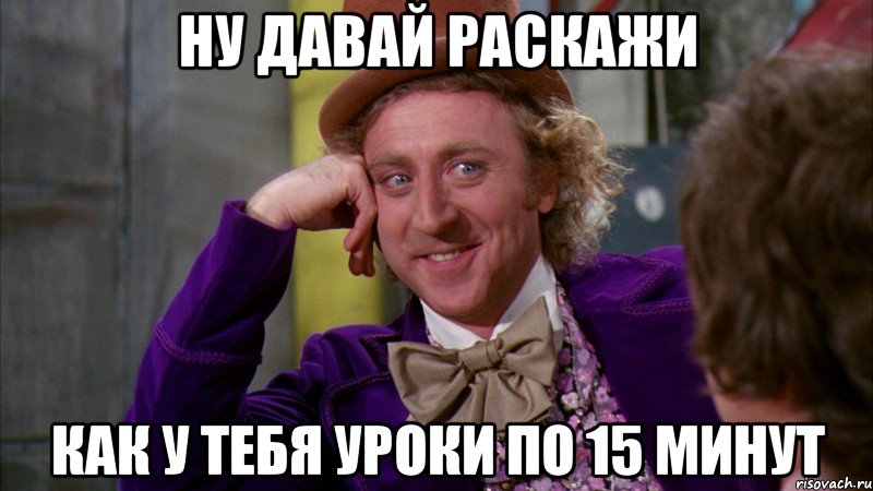 Ну давай раскажи Как у тебя уроки по 15 минут, Мем Ну давай расскажи (Вилли Вонка)