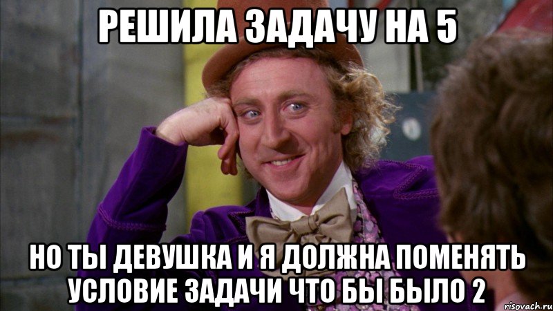 решила задачу на 5 но ты девушка и я должна поменять условие задачи что бы было 2, Мем Ну давай расскажи (Вилли Вонка)