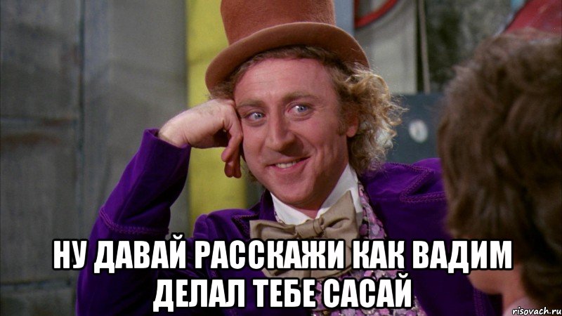  НУ ДАВАЙ РАССКАЖИ КАК ВАДИМ ДЕЛАЛ ТЕБЕ САСАЙ, Мем Ну давай расскажи (Вилли Вонка)