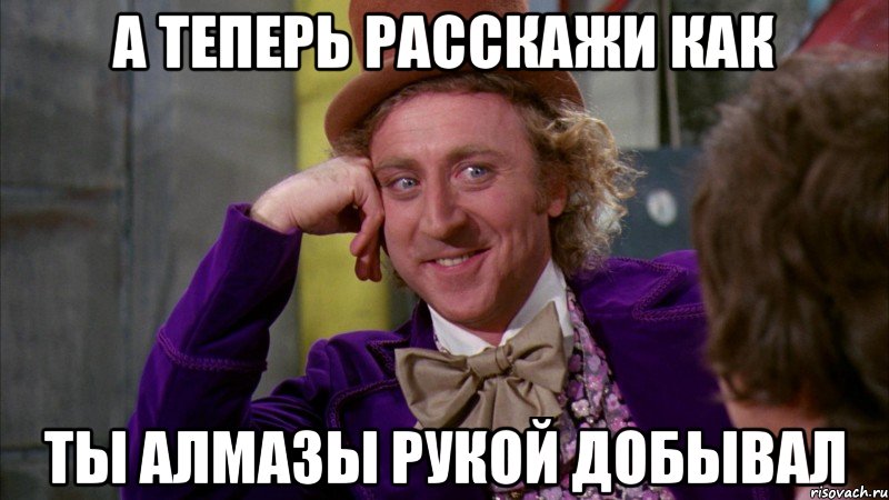 А теперь расскажи как Ты алмазы рукой добывал, Мем Ну давай расскажи (Вилли Вонка)