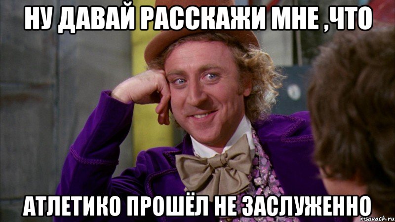 ну давай расскажи мне ,что атлетико прошёл не заслуженно, Мем Ну давай расскажи (Вилли Вонка)