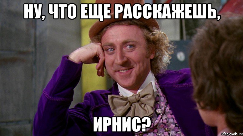 Ну, что еще расскажешь, Ирнис?, Мем Ну давай расскажи (Вилли Вонка)