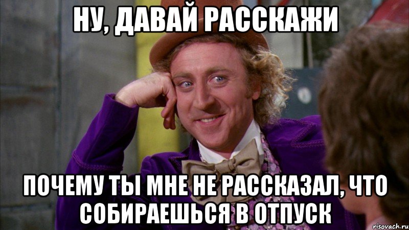 Ну, давай расскажи Почему ты мне не рассказал, что собираешься в отпуск, Мем Ну давай расскажи (Вилли Вонка)