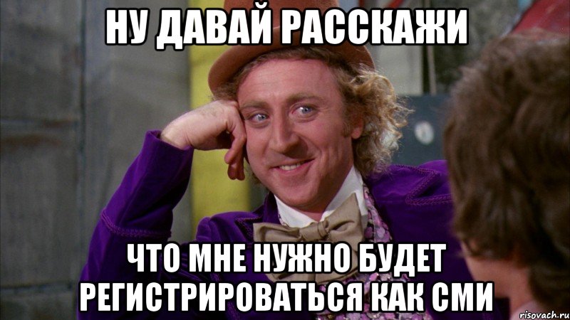 Ну давай расскажи Что мне нужно будет регистрироваться как СМИ, Мем Ну давай расскажи (Вилли Вонка)