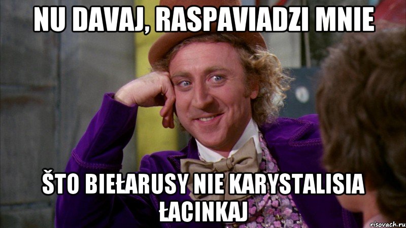 Nu davaj, raspaviadzi mnie što biełarusy nie karystalisia łacinkaj, Мем Ну давай расскажи (Вилли Вонка)