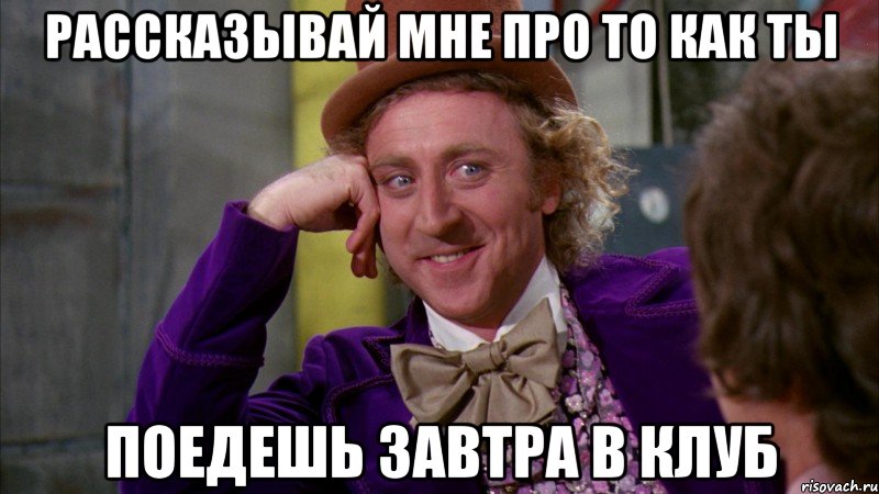 Рассказывай мне про то как ты поедешь завтра в клуб, Мем Ну давай расскажи (Вилли Вонка)