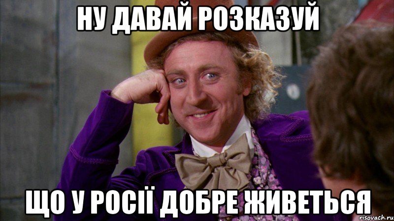 НУ ДАВАЙ РОЗКАЗУЙ ЩО У РОСІЇ ДОБРЕ ЖИВЕТЬСЯ, Мем Ну давай расскажи (Вилли Вонка)