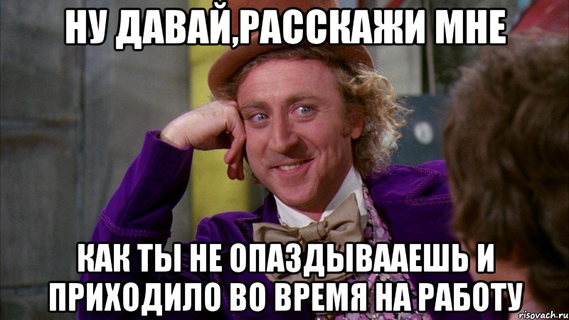 Ну давай,расскажи мне Как ты не опаздывааешь и приходило во время на работу, Мем Ну давай расскажи (Вилли Вонка)