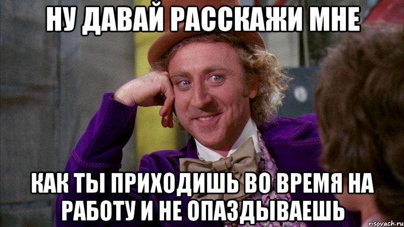 Ну давай расскажи мне Как ты приходишь во время на работу и не опаздываешь, Мем Ну давай расскажи (Вилли Вонка)