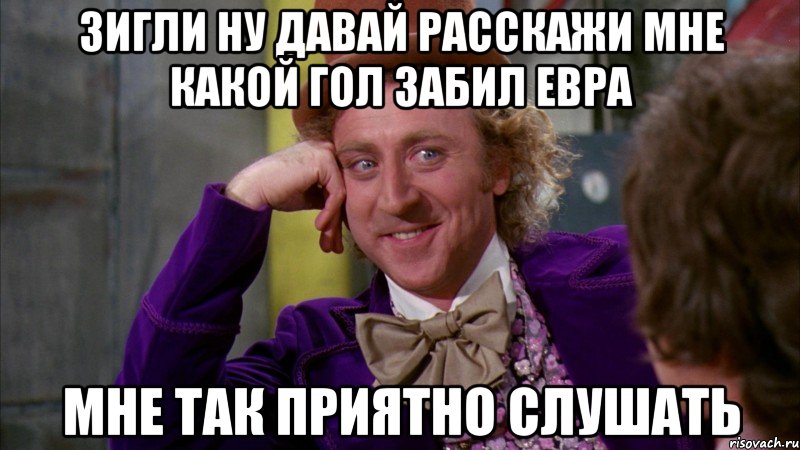 Зигли ну давай расскажи мне какой гол забил евра мне так приятно слушать, Мем Ну давай расскажи (Вилли Вонка)