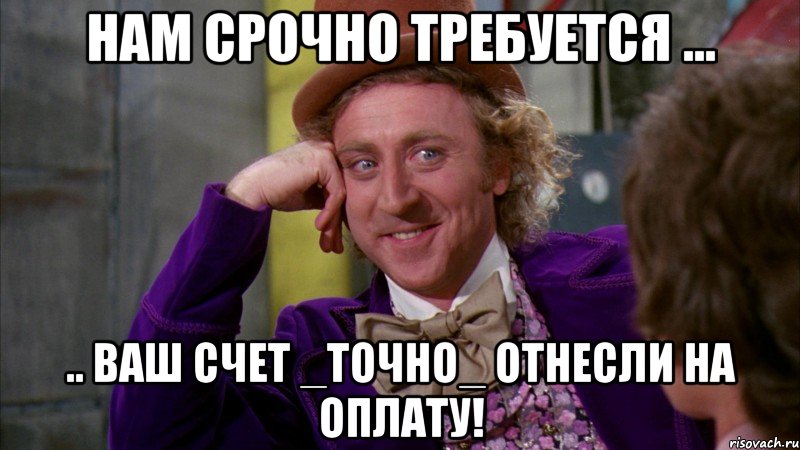 Нам срочно требуется ... .. Ваш счет _точно_ отнесли на оплату!, Мем Ну давай расскажи (Вилли Вонка)