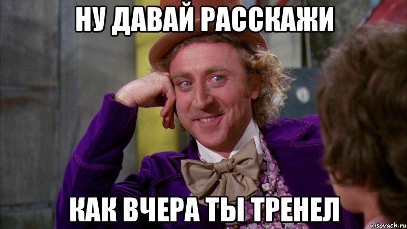 ну давай расскажи как вчера ты тренел, Мем Ну давай расскажи (Вилли Вонка)