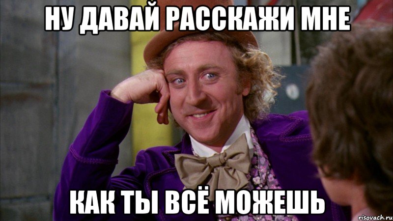 Ну давай расскажи мне как ты всё можешь, Мем Ну давай расскажи (Вилли Вонка)