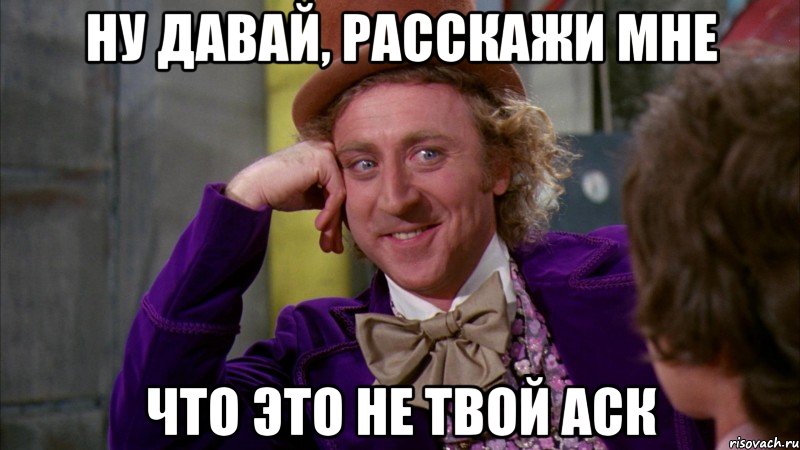 НУ ДАВАЙ, РАССКАЖИ МНЕ ЧТО ЭТО НЕ ТВОЙ АСК, Мем Ну давай расскажи (Вилли Вонка)