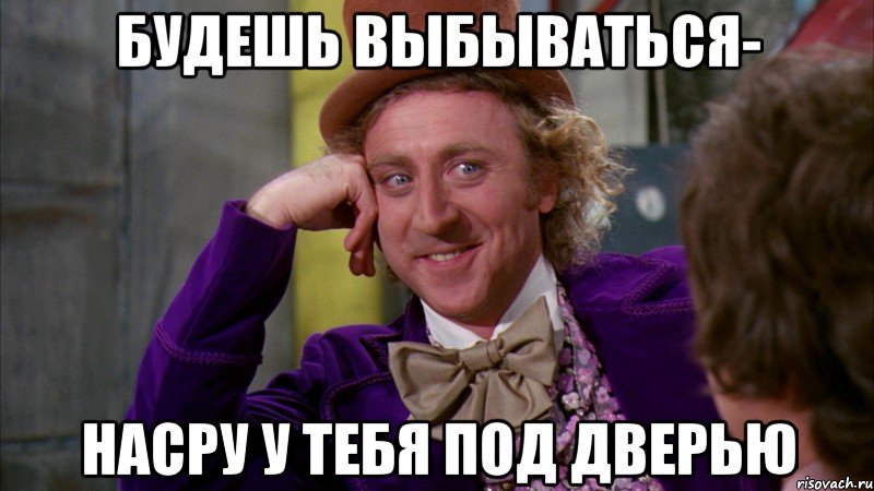 Будешь выбываться- Насру у тебя под дверью, Мем Ну давай расскажи (Вилли Вонка)