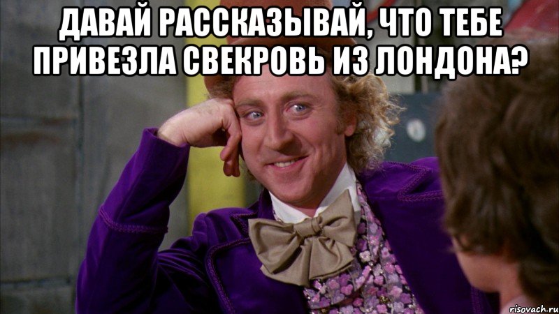 Давай рассказывай, что тебе привезла свекровь из Лондона? , Мем Ну давай расскажи (Вилли Вонка)