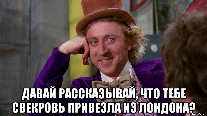  Давай рассказывай, что тебе свекровь привезла из Лондона?, Мем Ну давай расскажи (Вилли Вонка)