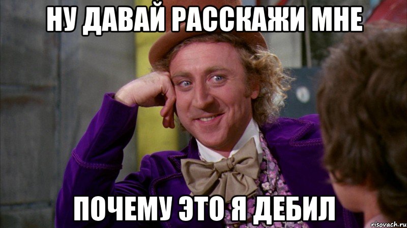 ну давай расскажи мне почему это я дебил, Мем Ну давай расскажи (Вилли Вонка)