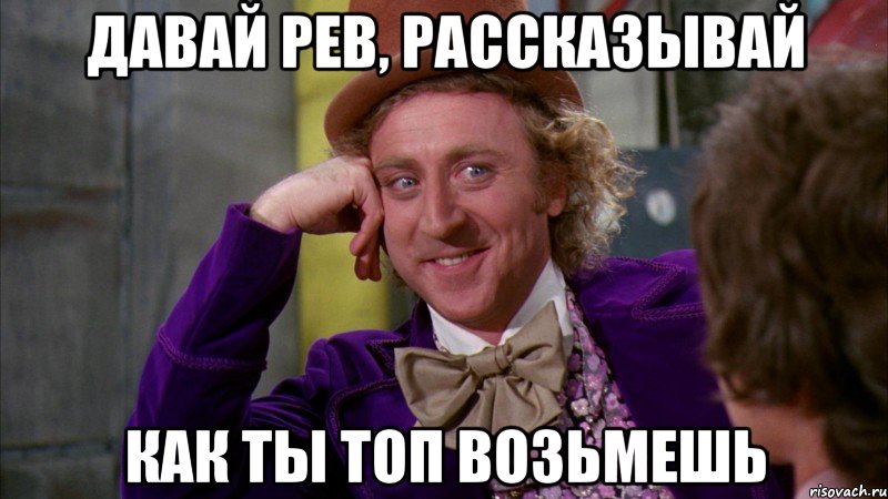 Давай рев, рассказывай Как ты топ возьмешь, Мем Ну давай расскажи (Вилли Вонка)