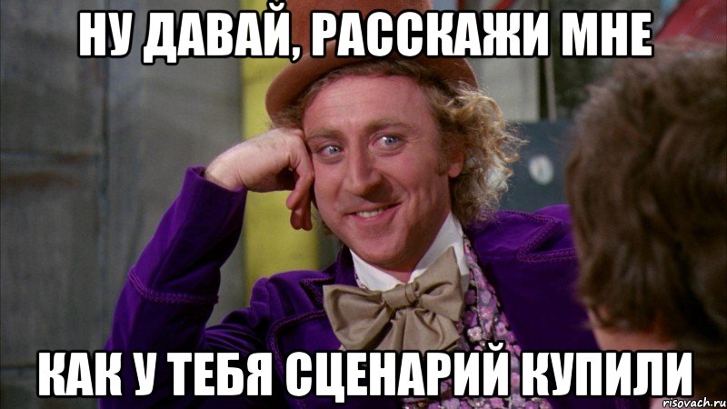 Ну давай, расскажи мне как у тебя сценарий купили, Мем Ну давай расскажи (Вилли Вонка)