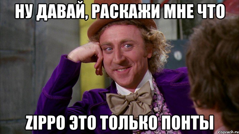 Ну давай, раскажи мне что Zippo это только понты, Мем Ну давай расскажи (Вилли Вонка)