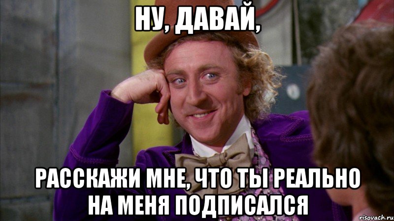 ну, давай, расскажи мне, что ты реально на меня подписался, Мем Ну давай расскажи (Вилли Вонка)