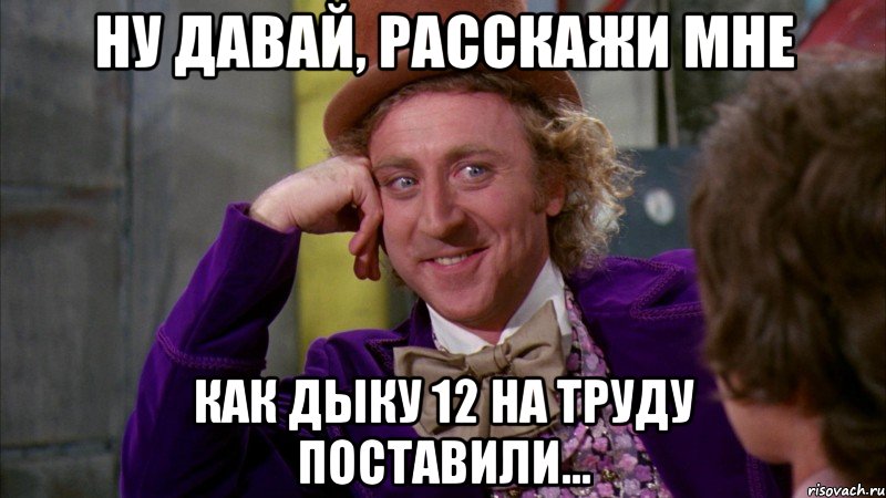 Ну давай, расскажи мне как Дыку 12 на труду поставили..., Мем Ну давай расскажи (Вилли Вонка)