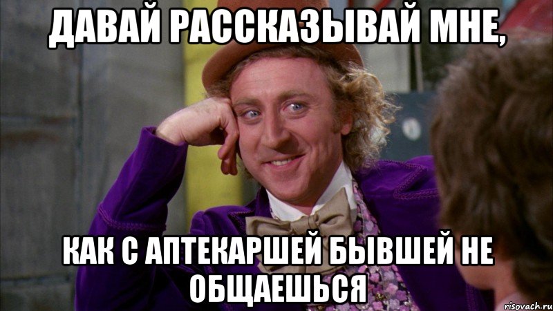 Давай рассказывай мне, Как с аптекаршей бывшей не общаешься, Мем Ну давай расскажи (Вилли Вонка)