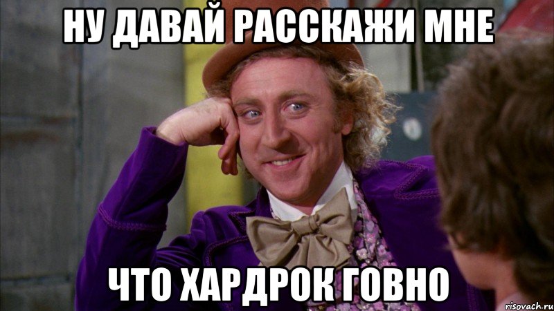 Ну давай расскажи мне что хардрок говно, Мем Ну давай расскажи (Вилли Вонка)