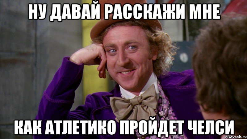 Ну давай расскажи мне как атлетико пройдет Челси, Мем Ну давай расскажи (Вилли Вонка)