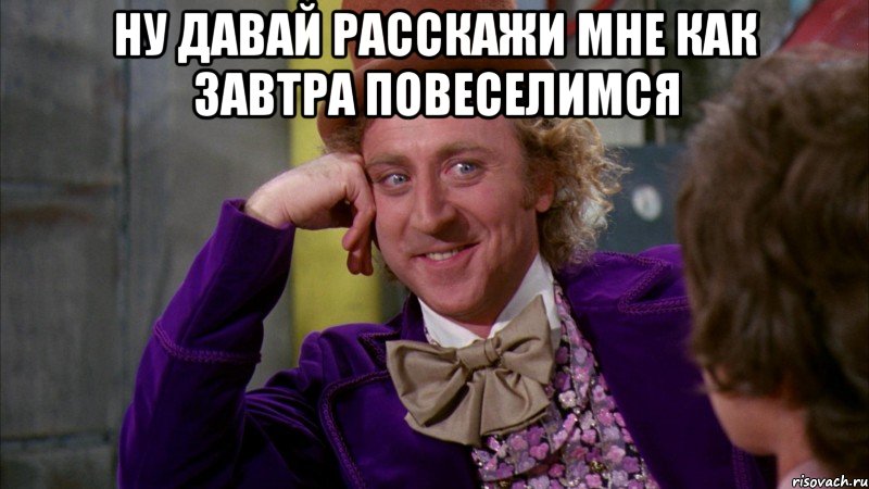 Ну давай расскажи мне как завтра повеселимся , Мем Ну давай расскажи (Вилли Вонка)