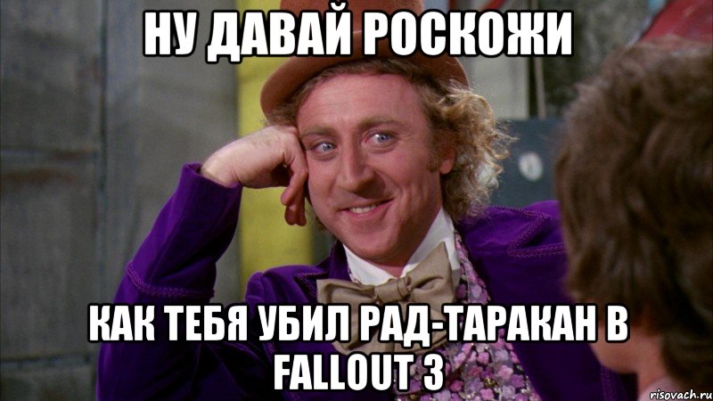 ну давай роскожи как тебя убил рад-таракан в Fallout 3, Мем Ну давай расскажи (Вилли Вонка)