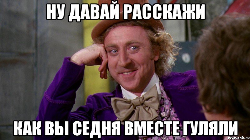 ну давай расскажи как вы седня вместе гуляли, Мем Ну давай расскажи (Вилли Вонка)