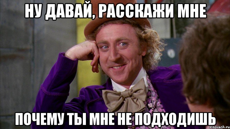 Ну давай, расскажи мне почему ты мне не подходишь, Мем Ну давай расскажи (Вилли Вонка)