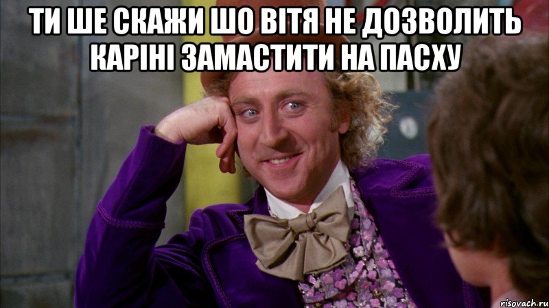 Ти ше скажи шо Вітя не дозволить Каріні Замастити на Пасху , Мем Ну давай расскажи (Вилли Вонка)