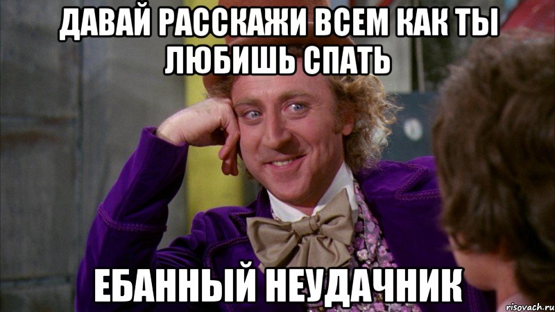 давай расскажи всем как ты любишь спать ебанный неудачник, Мем Ну давай расскажи (Вилли Вонка)